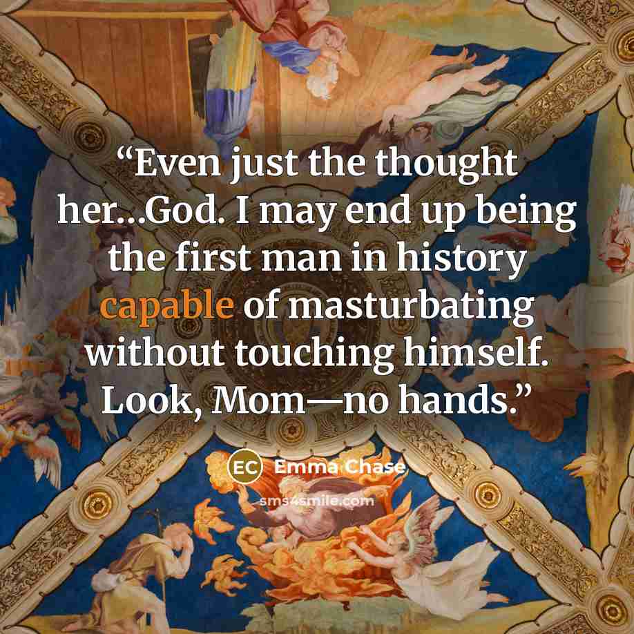 “Even just the thought her…God. I may end up being the first man in history capable of masturbating without touching himself. Look, Mom—no hands.” quote by Emma Chase