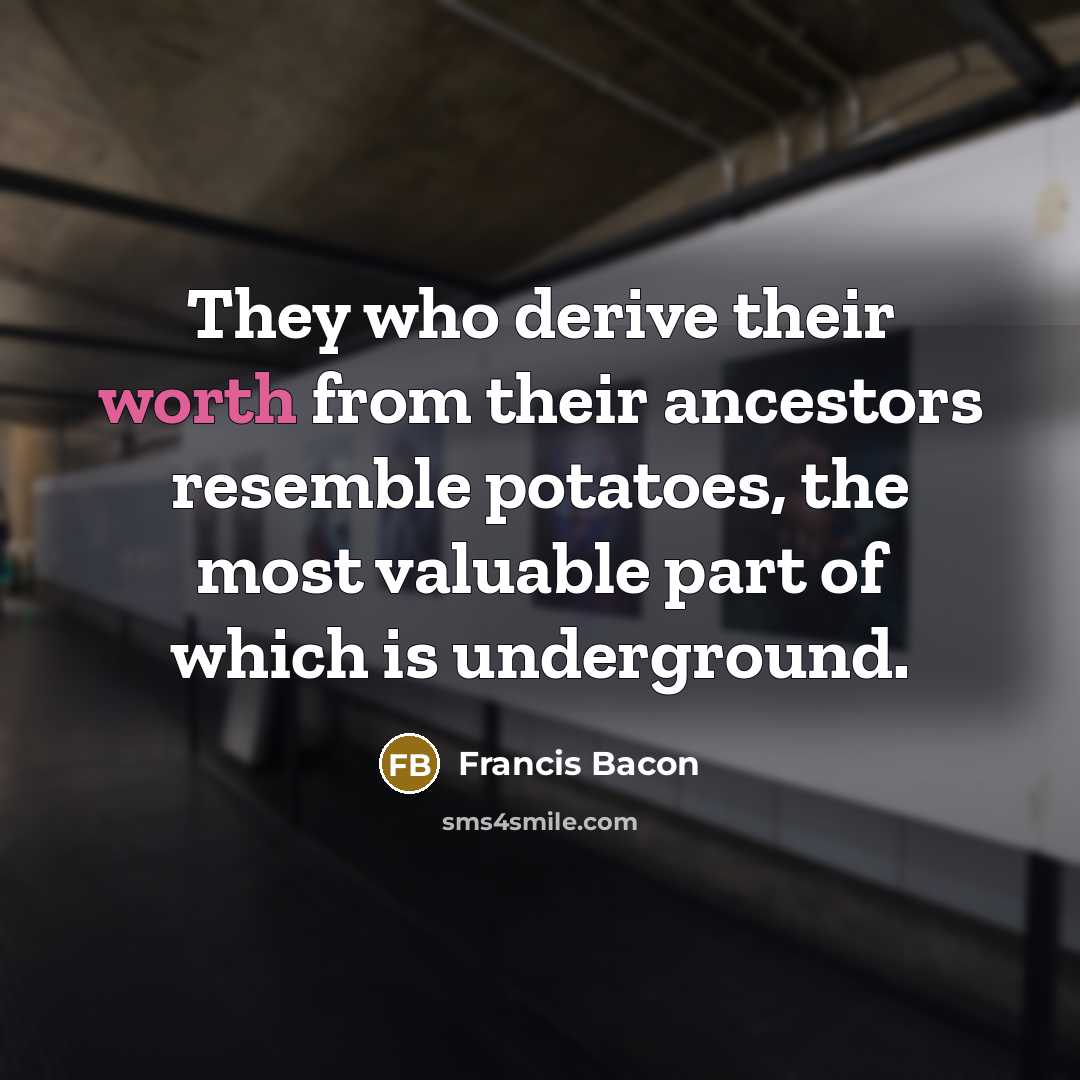 “They who derive their worth from their ancestors resemble potatoes, the most valuable part of which is underground.” quote by Francis Bacon