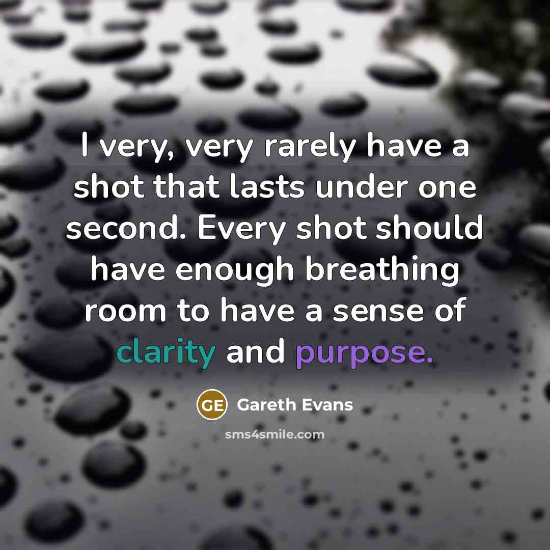“I very, very rarely have a shot that lasts under one second. Every shot should have enough breathing room to have a sense of clarity and purpose.” quote by Gareth Evans