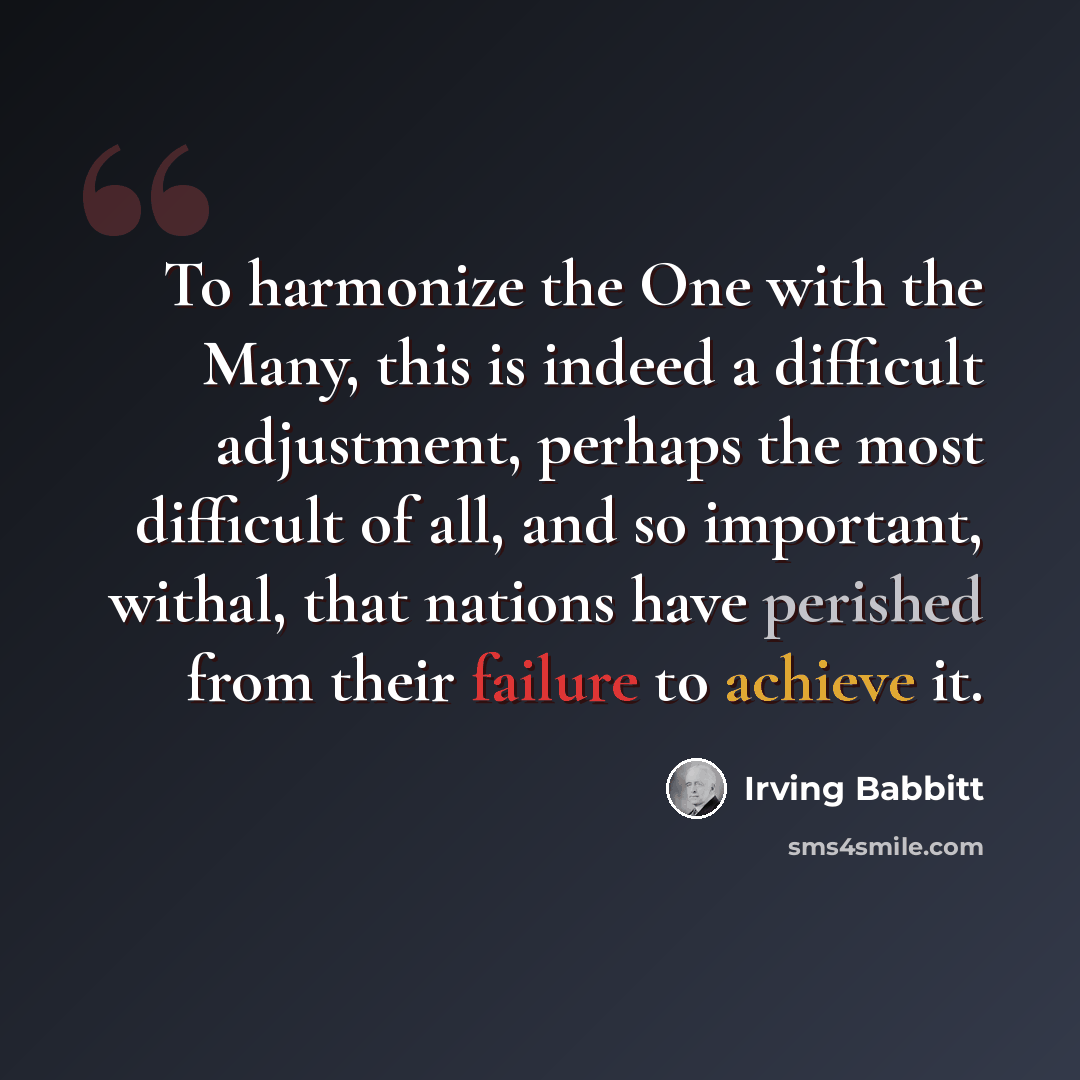 “To harmonize the One with the Many, this is indeed a difficult adjustment, perhaps the most difficult of all, and so important, withal, that nations have perished from their failure to achieve it.” quote by Irving Babbitt