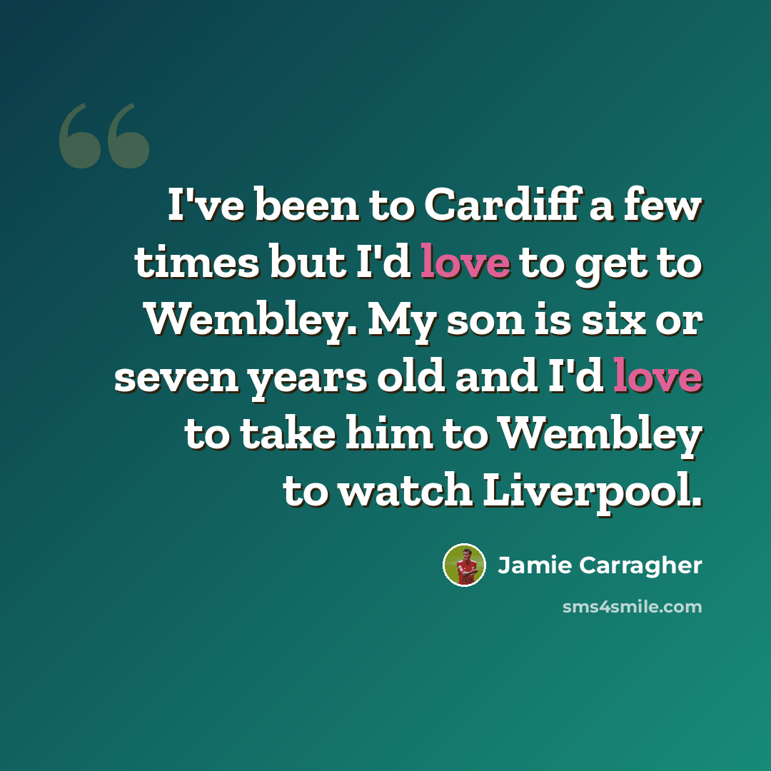 “I've been to Cardiff a few times but I'd love to get to Wembley. My son is six or seven years old and I'd love to take him to Wembley to watch Liverpool.” quote by Jamie Carragher