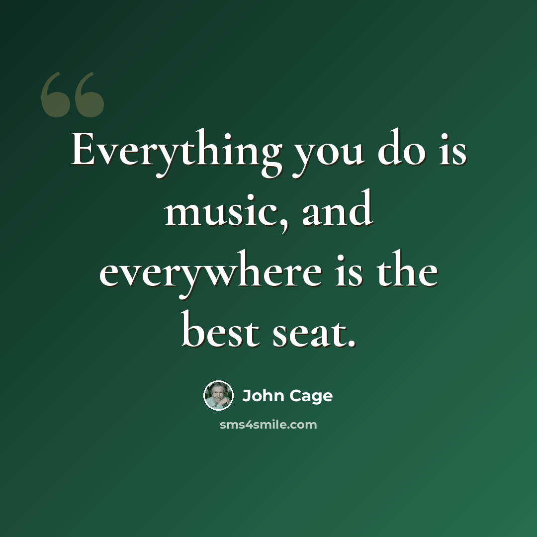 “Everything you do is music, and everywhere is the best seat.” quote by John Cage