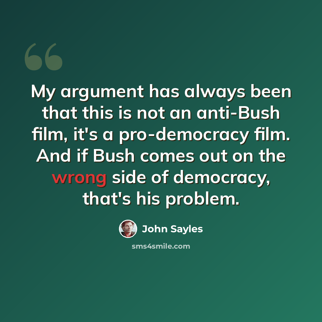 “My argument has always been that this is not an anti-Bush film, it's a pro-democracy film. And if Bush comes out on the wrong side of democracy, that's his problem.” quote by John Sayles