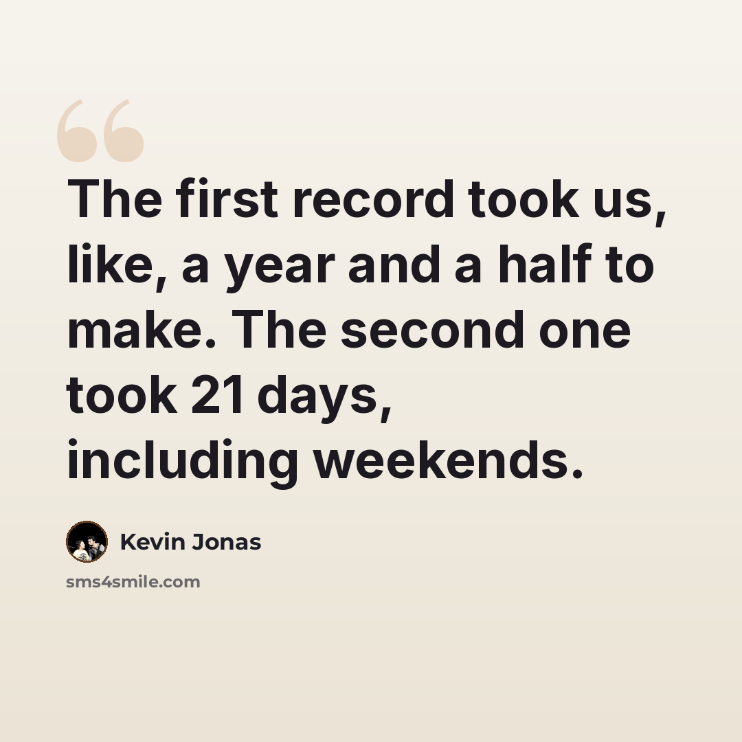 “The first record took us, like, a year and a half to make. The second one took 21 days, including weekends.” quote by Kevin Jonas