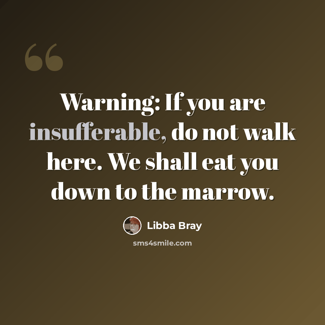 “Warning: If you are insufferable, do not walk here. We shall eat you down to the marrow.” quote by Libba Bray