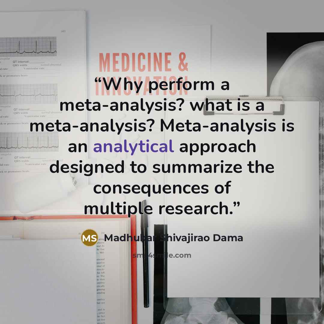 “Why perform a meta-analysis? what is a meta-analysis? Meta-analysis is an analytical approach designed to summarize the consequences of multiple research.” quote by Madhukar Shivajirao Dama