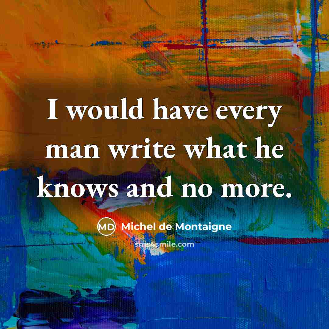 “I would have every man write what he knows and no more.” quote by Michel de Montaigne