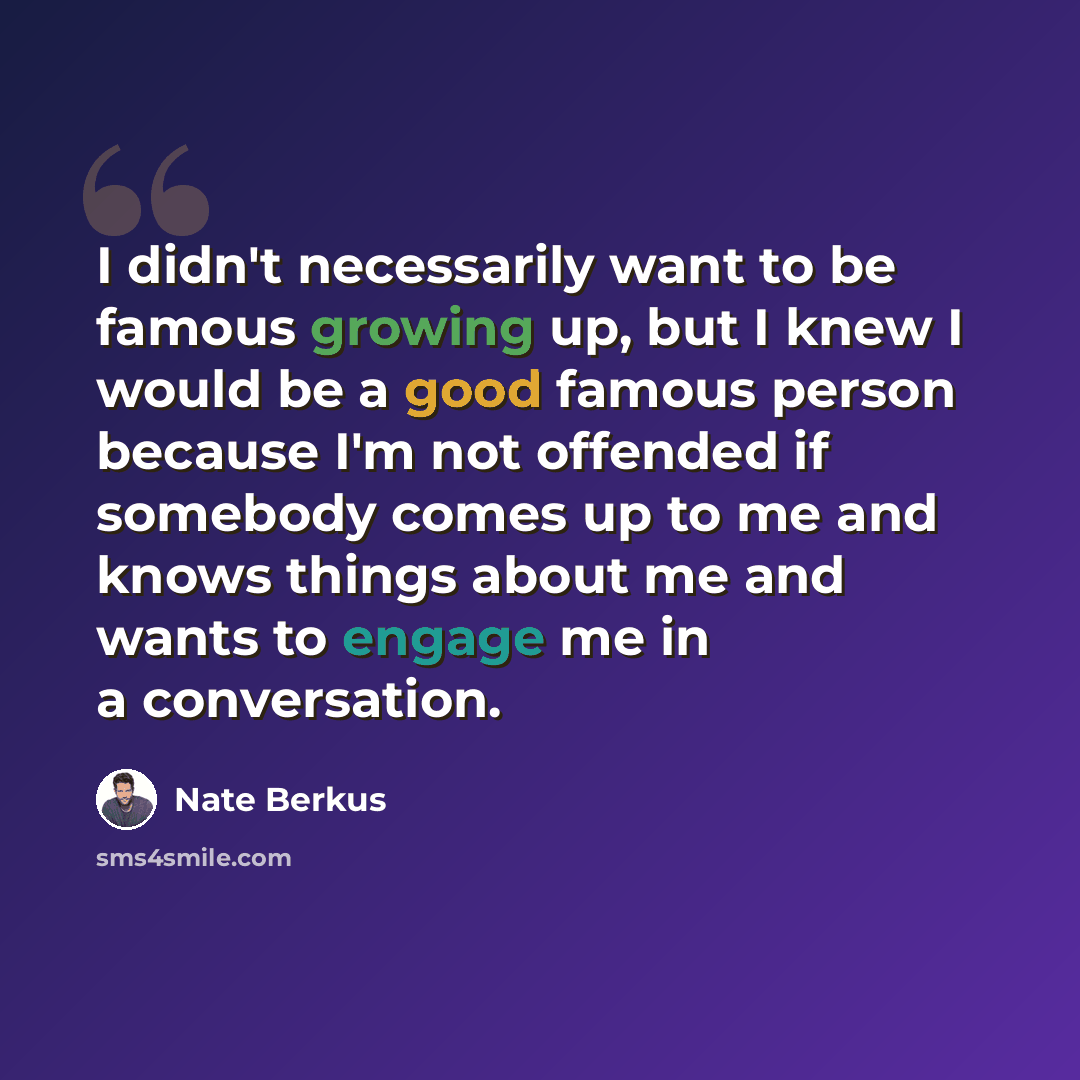 “I didn't necessarily want to be famous growing up, but I knew I would be a good famous person because I'm not offended if somebody comes up to me and knows things about me and wants to engage me in a conversation.” quote by Nate Berkus