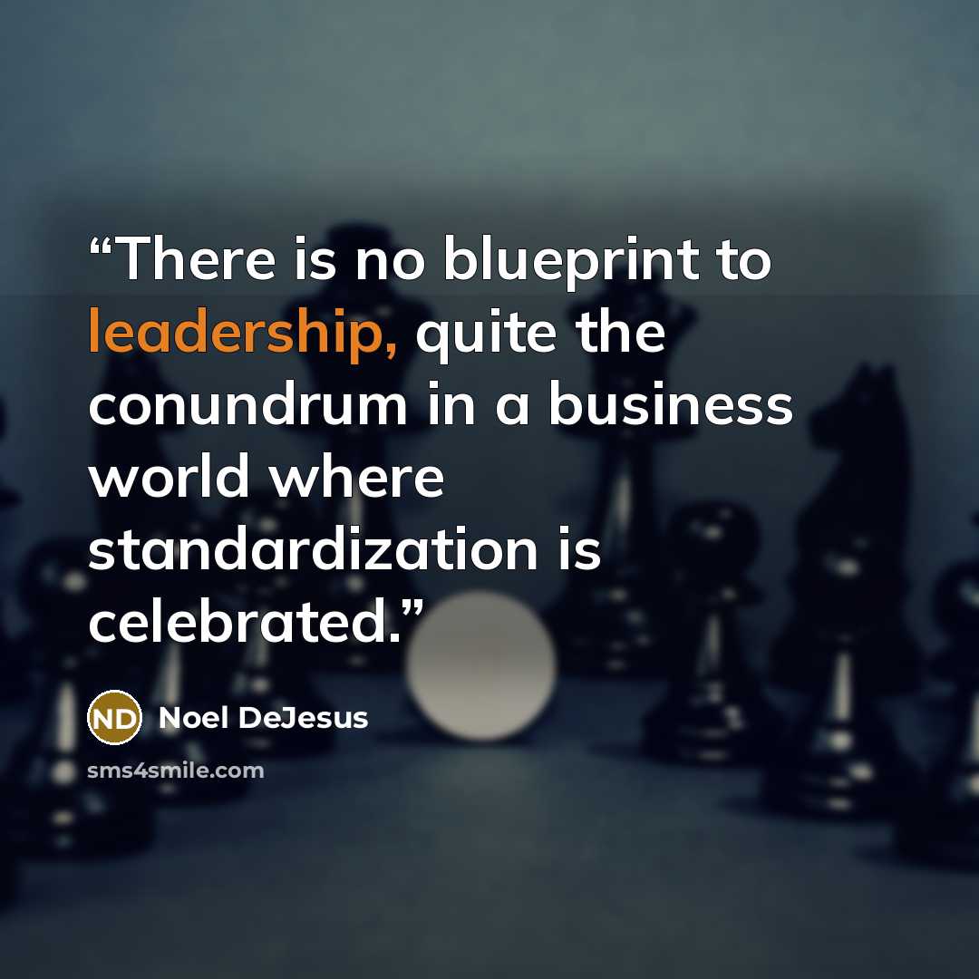 “There is no blueprint to leadership, quite the conundrum in a business world where standardization is celebrated.” quote by Noel DeJesus