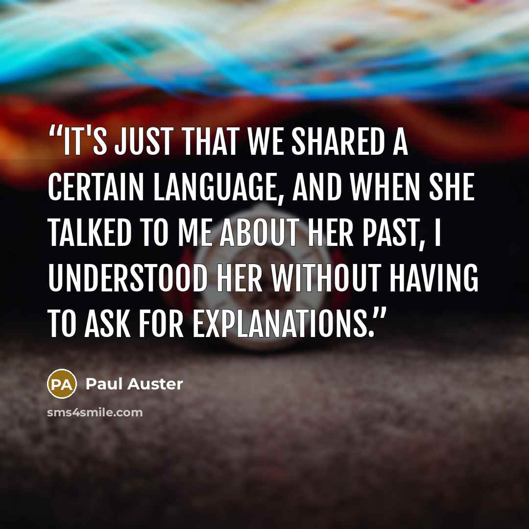 “It's just that we shared a certain language, and when she talked to me about her past, I understood her without having to ask for explanations.” quote by Paul Auster