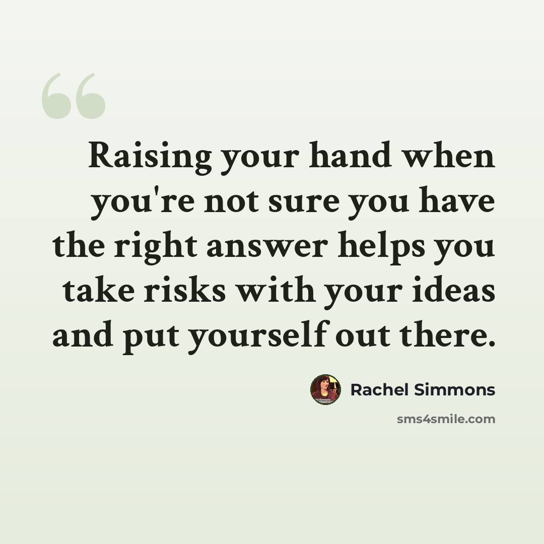 “Raising your hand when you're not sure you have the right answer helps you take risks with your ideas and put yourself out there.” quote by Rachel Simmons