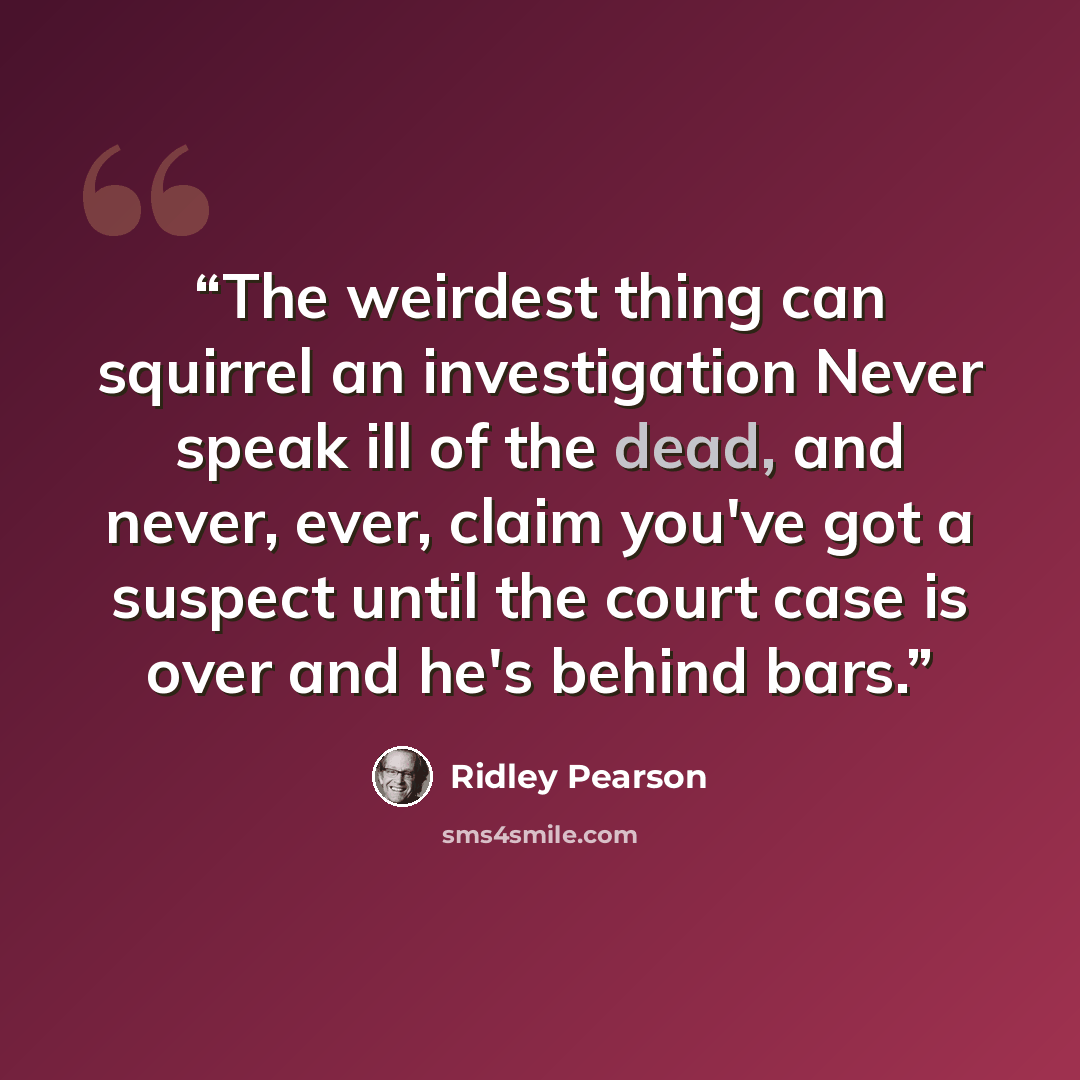 “The weirdest thing can squirrel an investigation Never speak ill of the dead, and never, ever, claim you've got a suspect until the court case is over and he's behind bars.” quote by Ridley Pearson