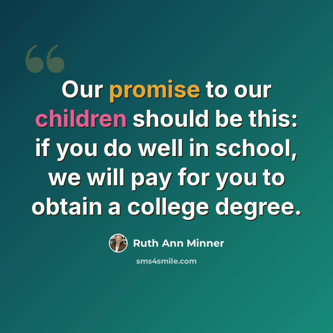 “Our promise to our children should be this: if you do well in school, we will pay for you to obtain a college degree.” quote by Ruth Ann Minner