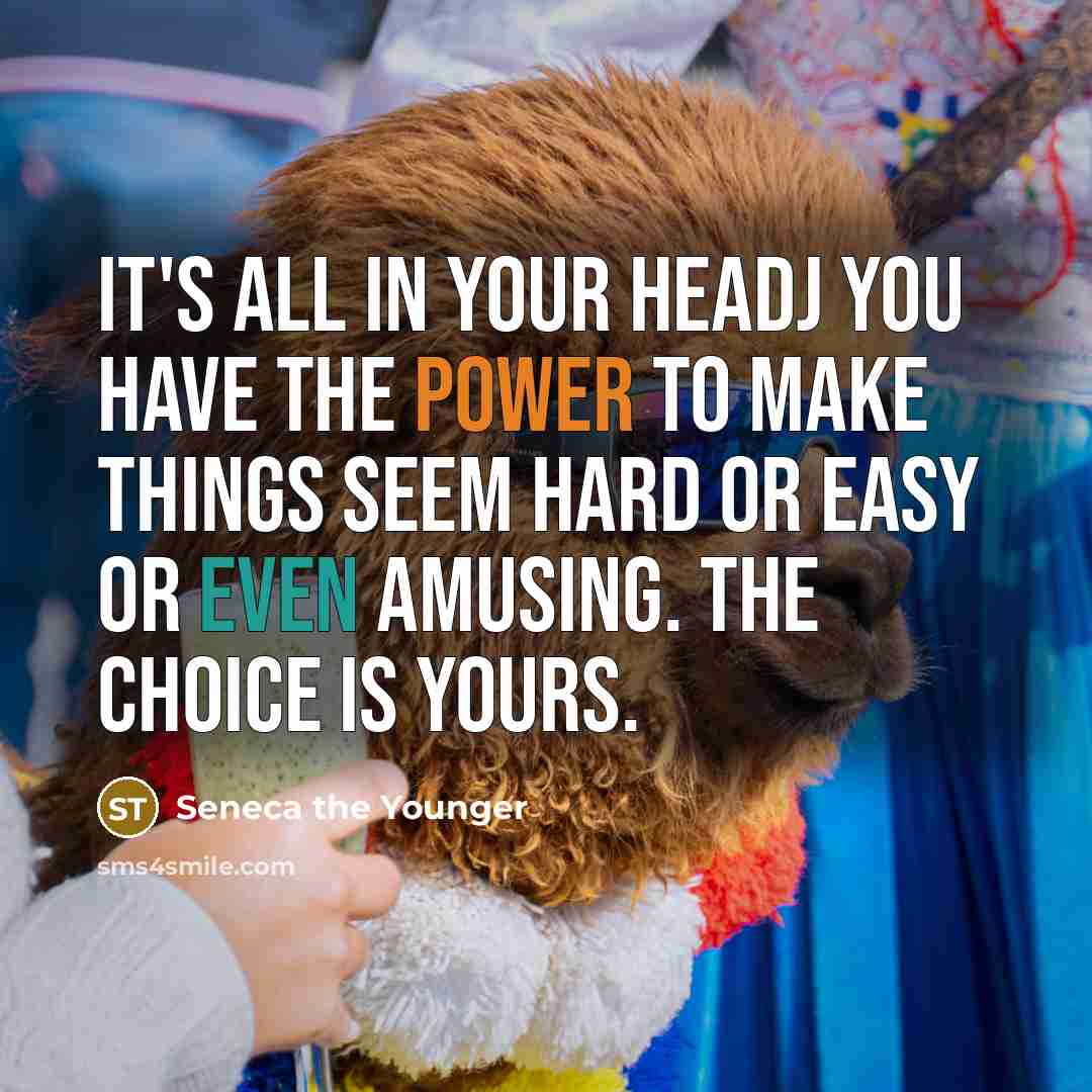 “It's all in your headJ you have the power to make things seem hard or easy or even amusing. The choice is yours.” quote by Seneca the Younger
