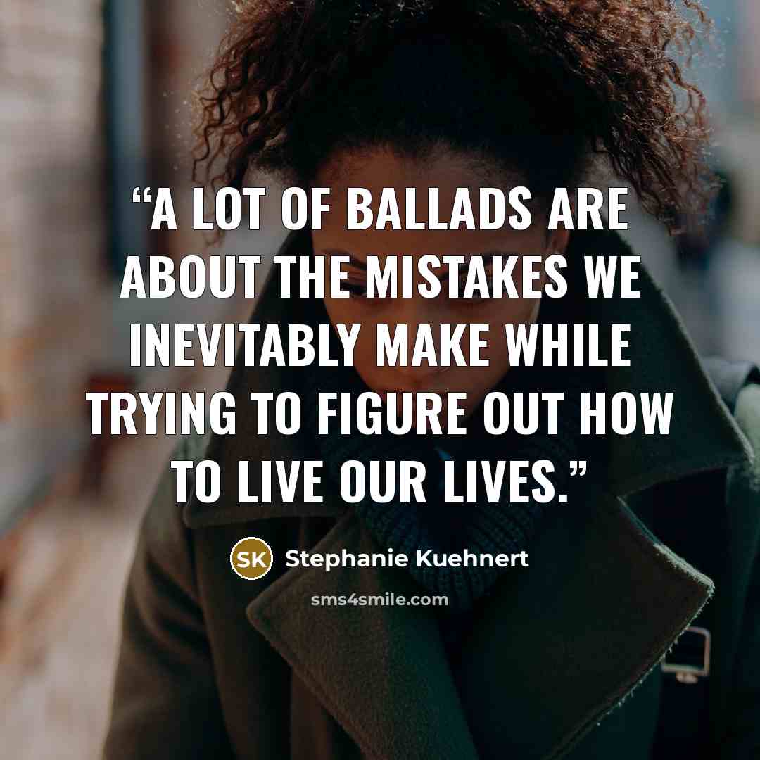 “A lot of ballads are about the mistakes we inevitably make while trying to figure out how to live our lives.” quote by Stephanie Kuehnert