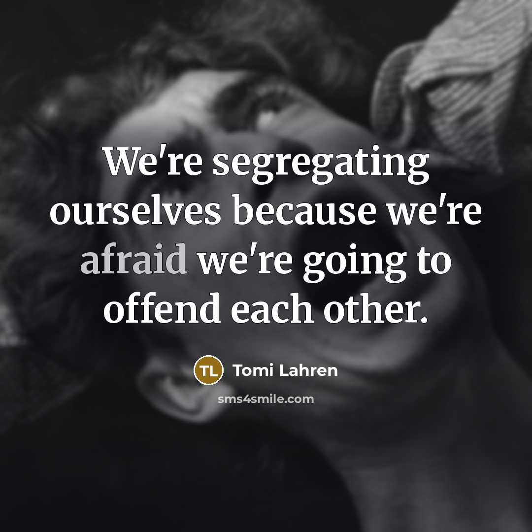 “We're segregating ourselves because we're afraid we're going to offend each other.” quote by Tomi Lahren