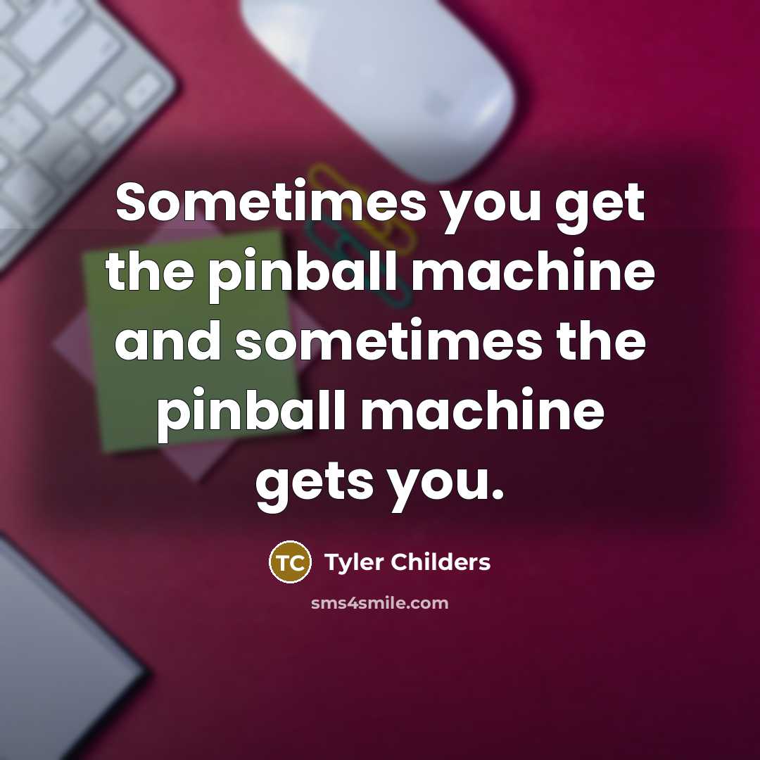 “Sometimes you get the pinball machine and sometimes the pinball machine gets you.” quote by Tyler Childers