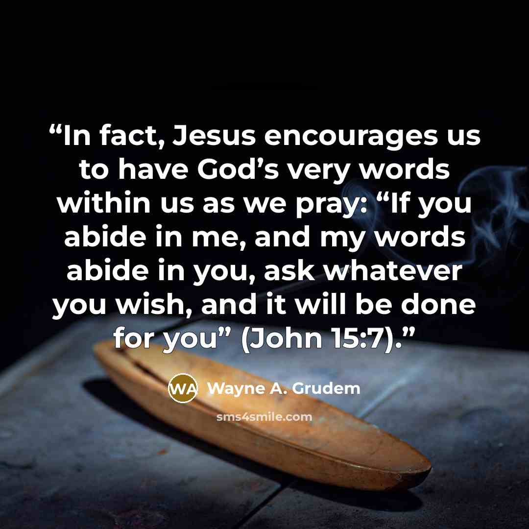 “In fact, Jesus encourages us to have God’s very words within us as we pray: “If you abide in me, and my words abide in you, ask whatever you wish, and it will be done for you” (John 15:7).” quote by Wayne A. Grudem