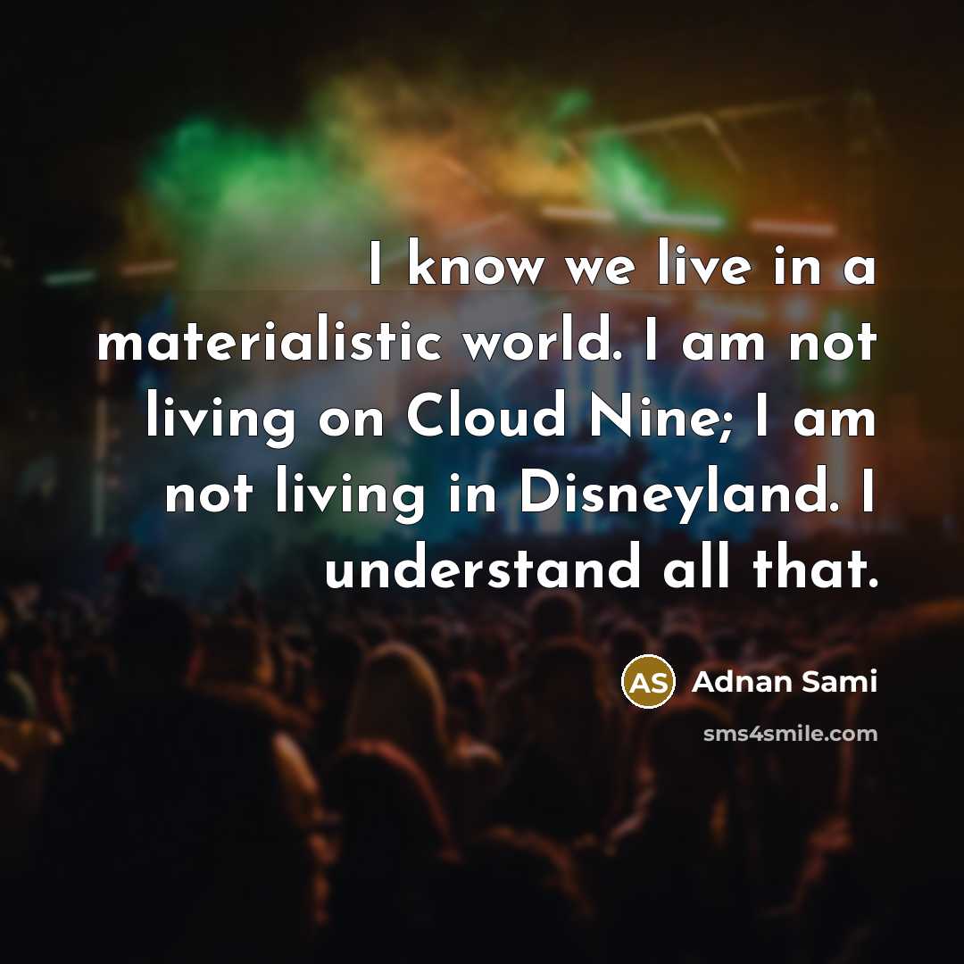 “I know we live in a materialistic world. I am not living on Cloud Nine; I am not living in Disneyland. I understand all that.” quote by Adnan Sami