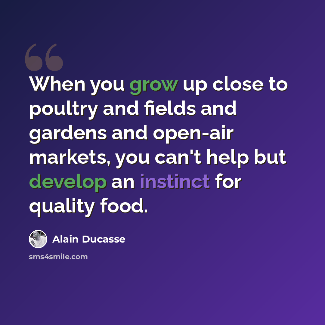 “When you grow up close to poultry and fields and gardens and open-air markets, you can't help but develop an instinct for quality food.” quote by Alain Ducasse