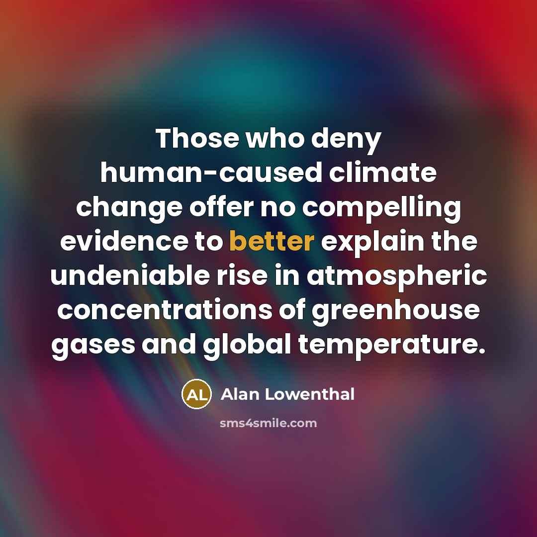 “Those who deny human-caused climate change offer no compelling evidence to better explain the undeniable rise in atmospheric concentrations of greenhouse gases and global temperature.” quote by Alan Lowenthal