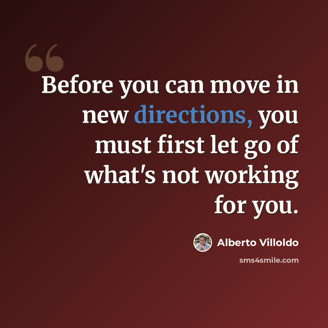 “Before you can move in new directions, you must first let go of what's not working for you.” quote by Alberto Villoldo