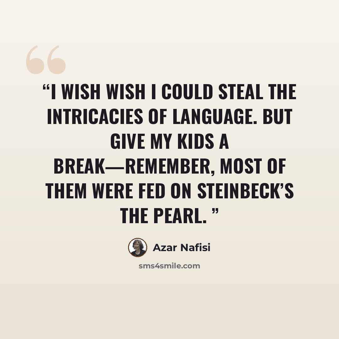 “I wish wish I could steal the intricacies of language. But give my kids a break—remember, most of them were fed on Steinbeck’s The Pearl.” quote by Azar Nafisi