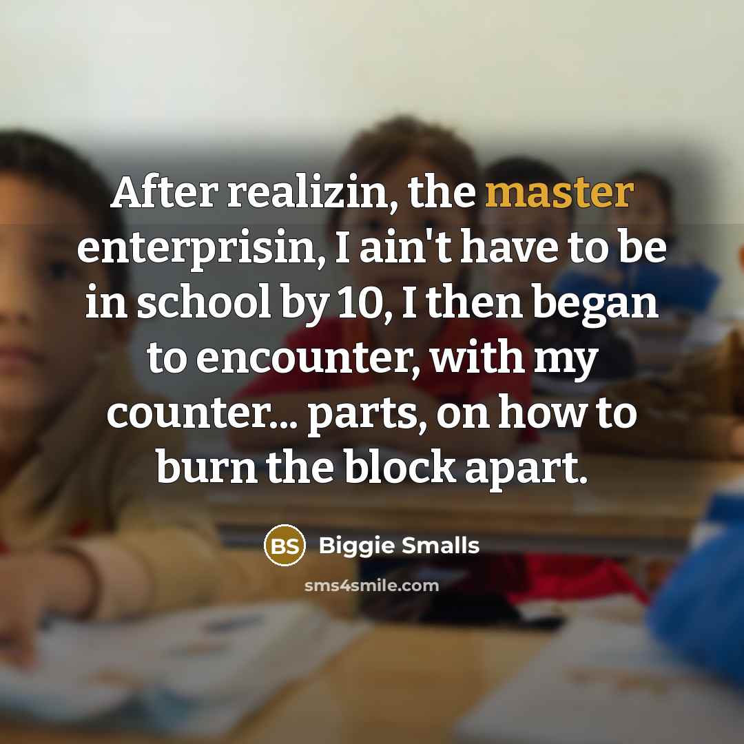 “After realizin, the master enterprisin, I ain't have to be in school by 10, I then began to encounter, with my counter... parts, on how to burn the block apart.” quote by Biggie Smalls