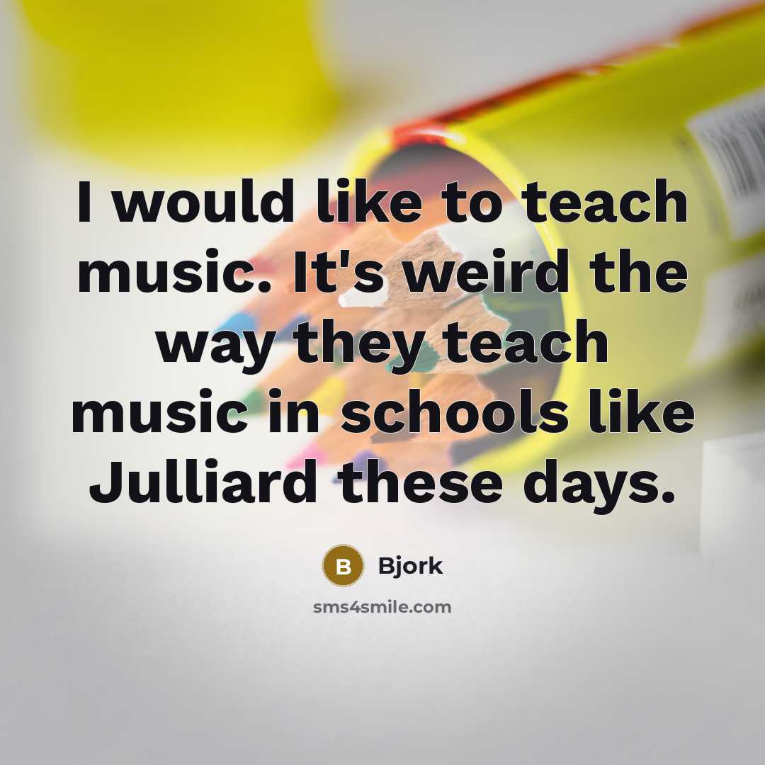 “I would like to teach music. It's weird the way they teach music in schools like Julliard these days.” quote by Bjork
