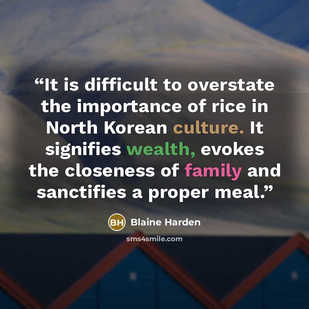“It is difficult to overstate the importance of rice in North Korean culture. It signifies wealth, evokes the closeness of family and sanctifies a proper meal.” quote by Blaine Harden