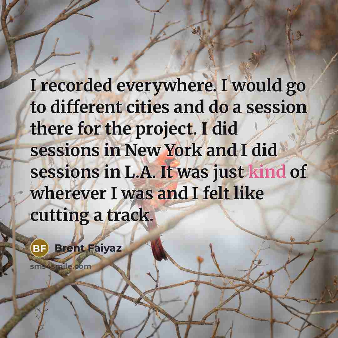 “I recorded everywhere. I would go to different cities and do a session there for the project. I did sessions in New York and I did sessions in L.A. It was just kind of wherever I was and I felt like cutting a track.” quote by Brent Faiyaz