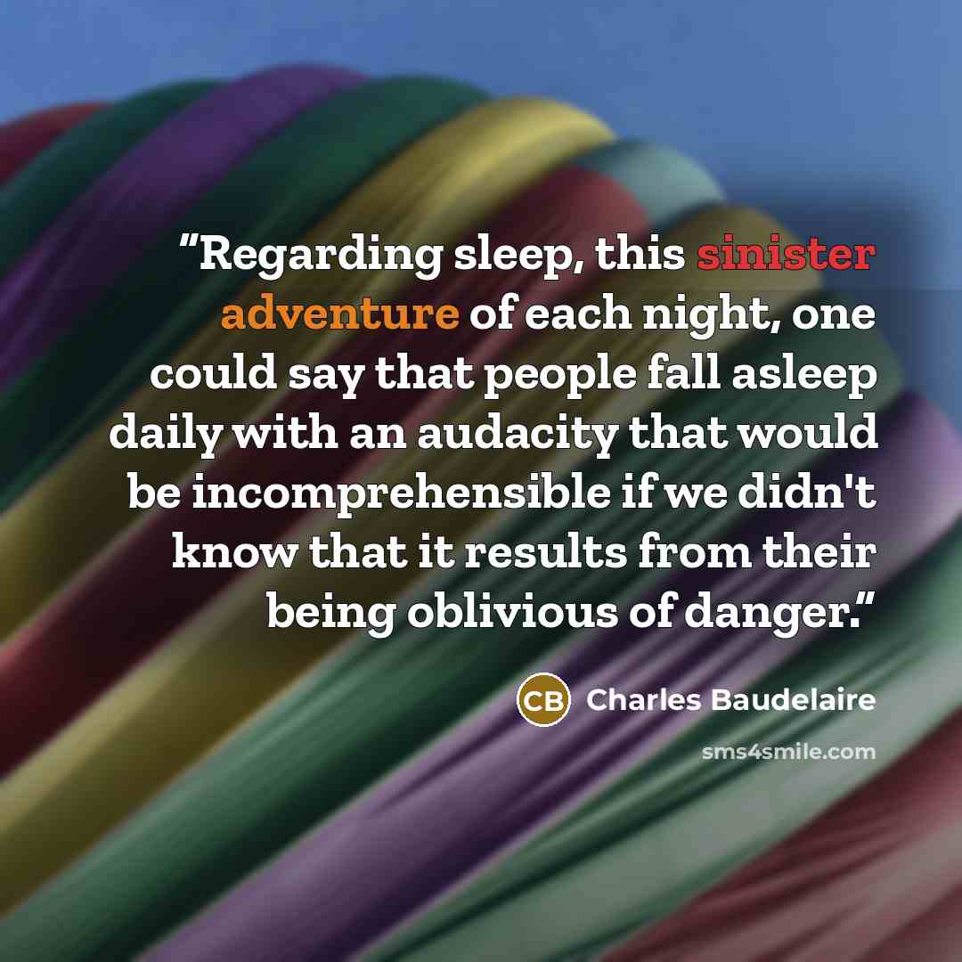 “Regarding sleep, this sinister adventure of each night, one could say that people fall asleep daily with an audacity that would be incomprehensible if we didn't know that it results from their being oblivious of danger.” quote by Charles Baudelaire