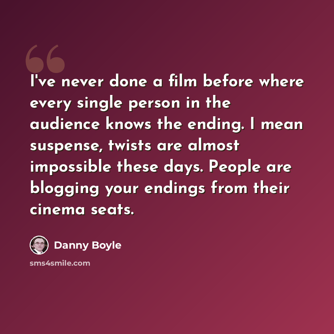 “I've never done a film before where every single person in the audience knows the ending. I mean suspense, twists are almost impossible these days. People are blogging your endings from their cinema seats.” quote by Danny Boyle