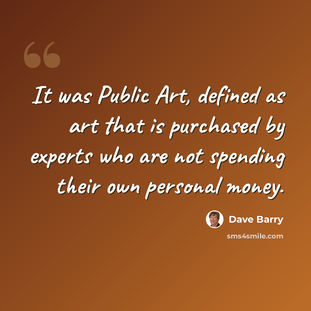 “It was Public Art, defined as art that is purchased by experts who are not spending their own personal money.” quote by Dave Barry