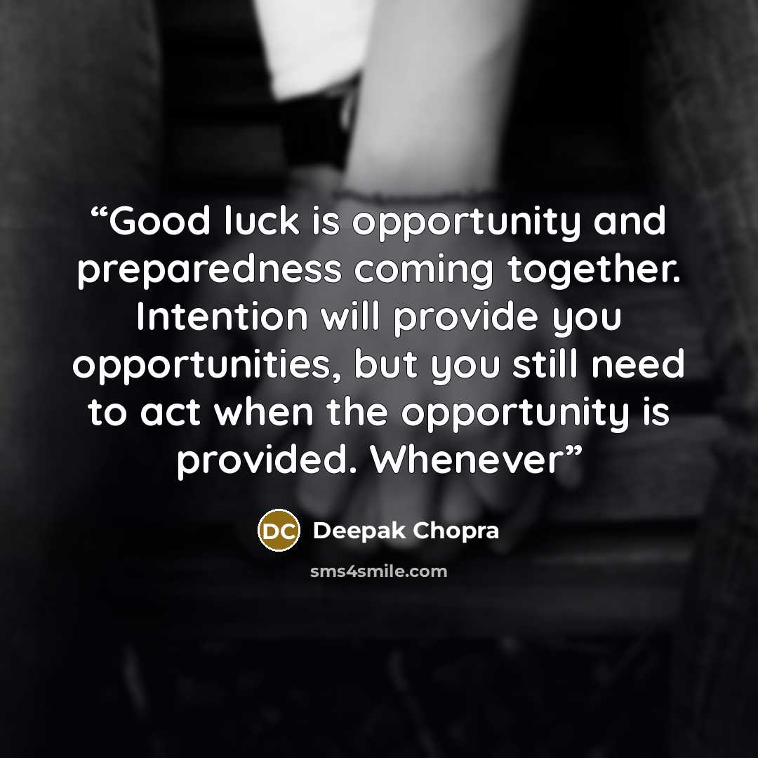“Good luck is opportunity and preparedness coming together. Intention will provide you opportunities, but you still need to act when the opportunity is provided. Whenever” quote by Deepak Chopra