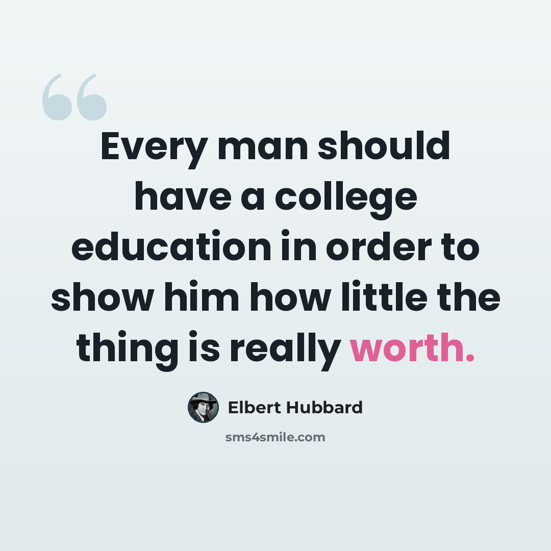 “Every man should have a college education in order to show him how little the thing is really worth.” quote by Elbert Hubbard