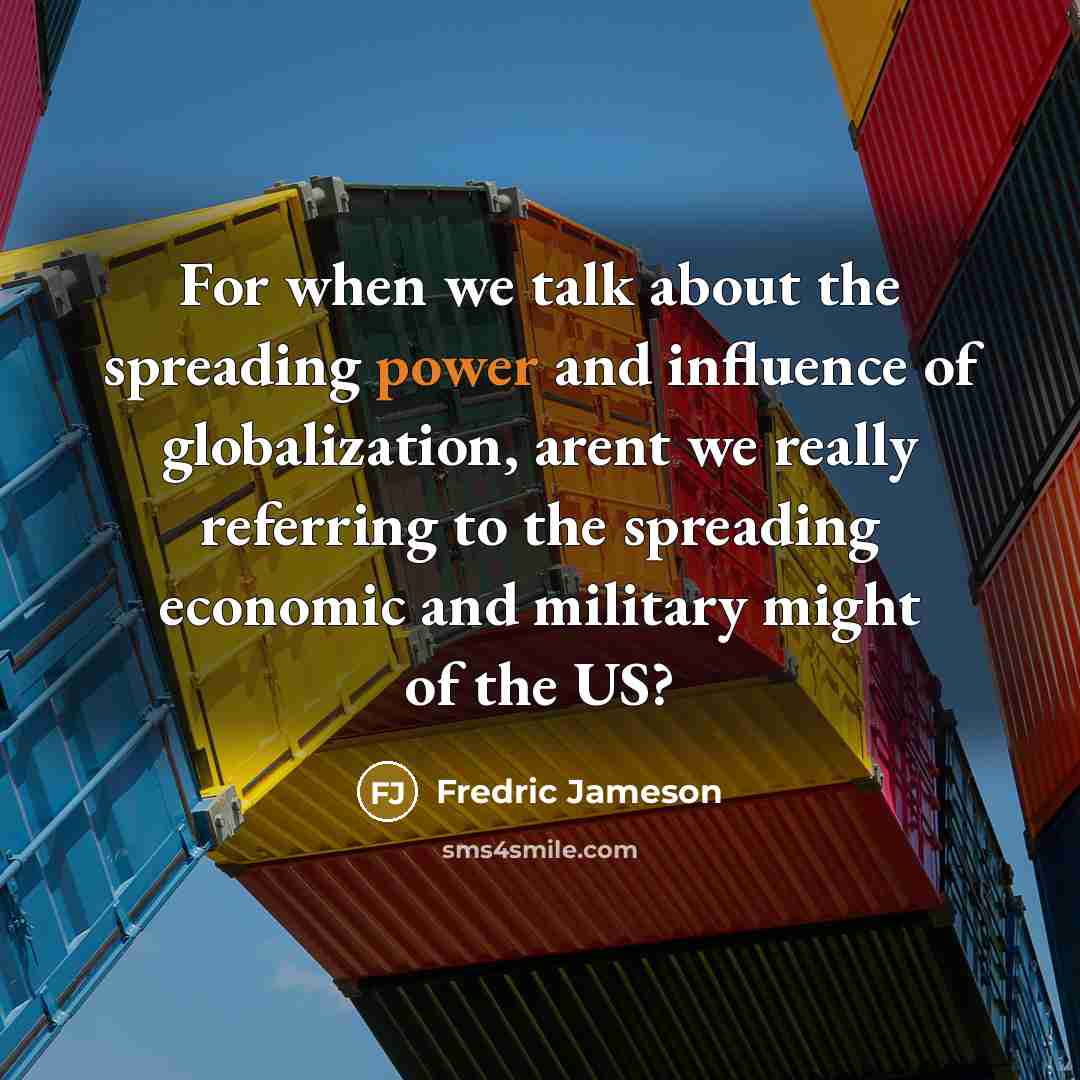 “For when we talk about the spreading power and influence of globalization, arent we really referring to the spreading economic and military might of the US?” quote by Fredric Jameson