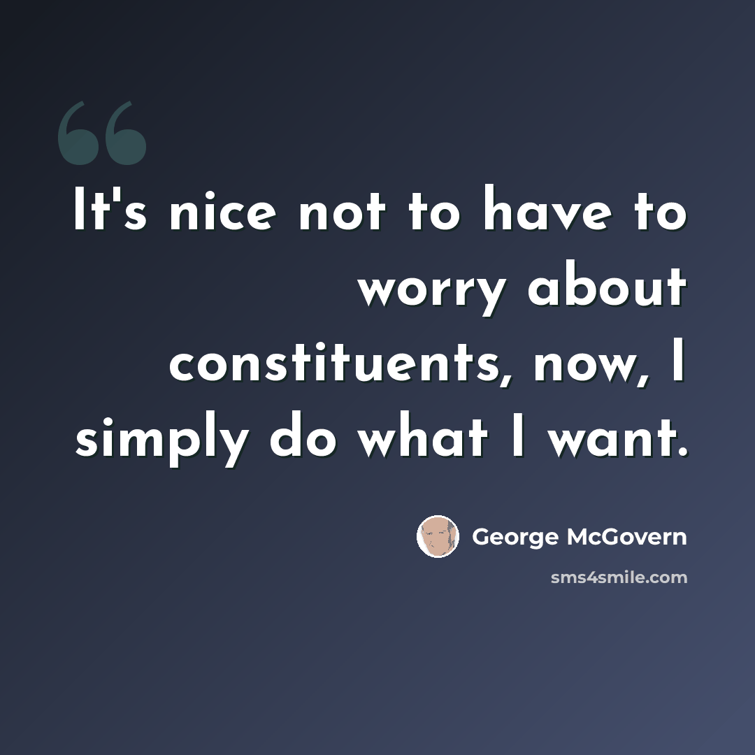 “It's nice not to have to worry about constituents, now, I simply do what I want.” quote by George McGovern