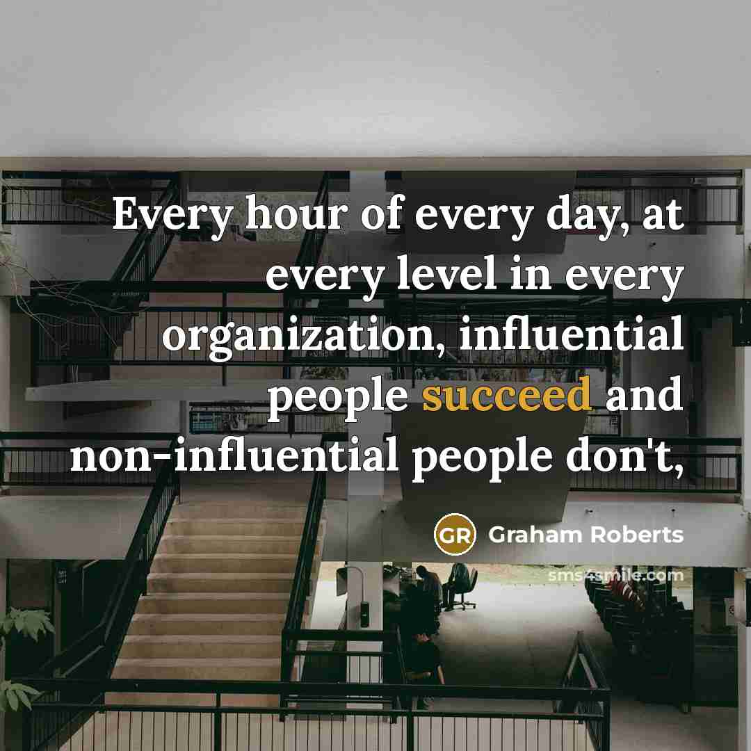 “Every hour of every day, at every level in every organization, influential people succeed and non-influential people don't,” quote by Graham Roberts