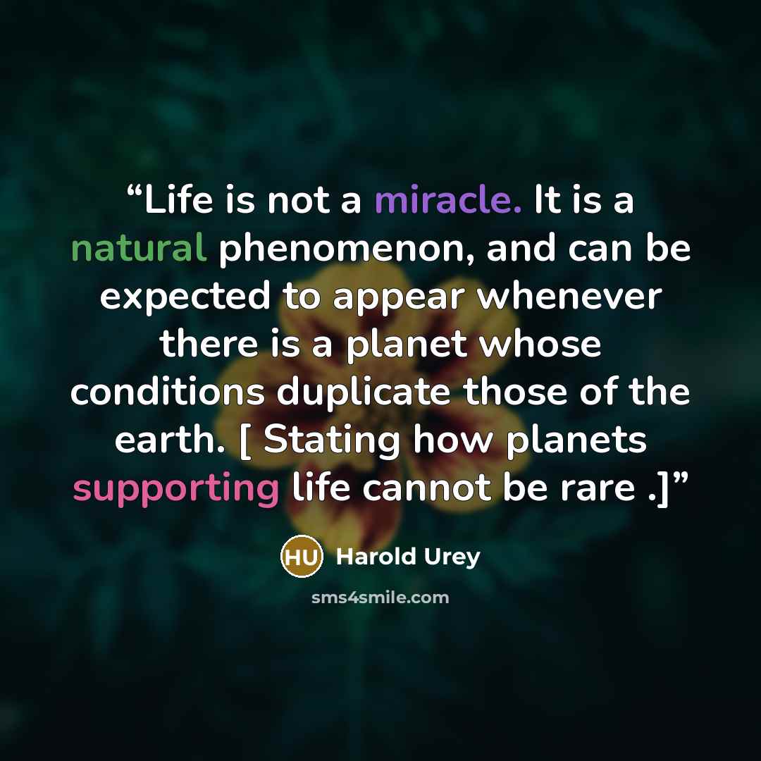 “Life is not a miracle. It is a natural phenomenon, and can be expected to appear whenever there is a planet whose conditions duplicate those of the earth. [ Stating how planets supporting life cannot be rare .]” quote by Harold Urey