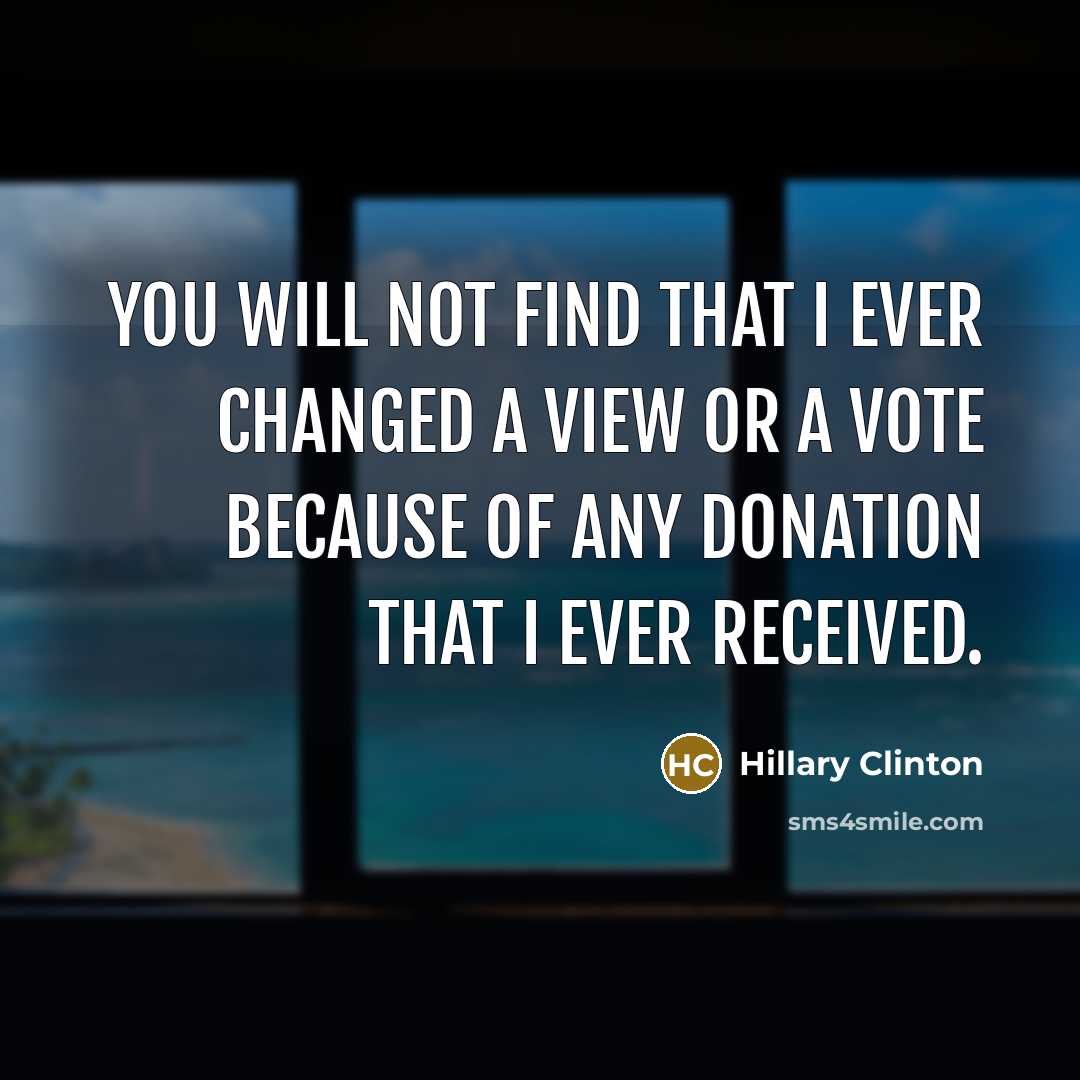 “You will not find that I ever changed a view or a vote because of any donation that I ever received.” quote by Hillary Clinton