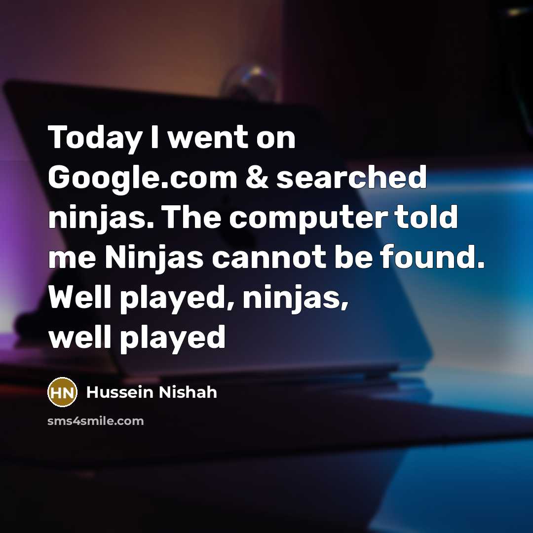 “Today I went on Google.com & searched ninjas. The computer told me Ninjas cannot be found. Well played, ninjas, well played” quote by Hussein Nishah