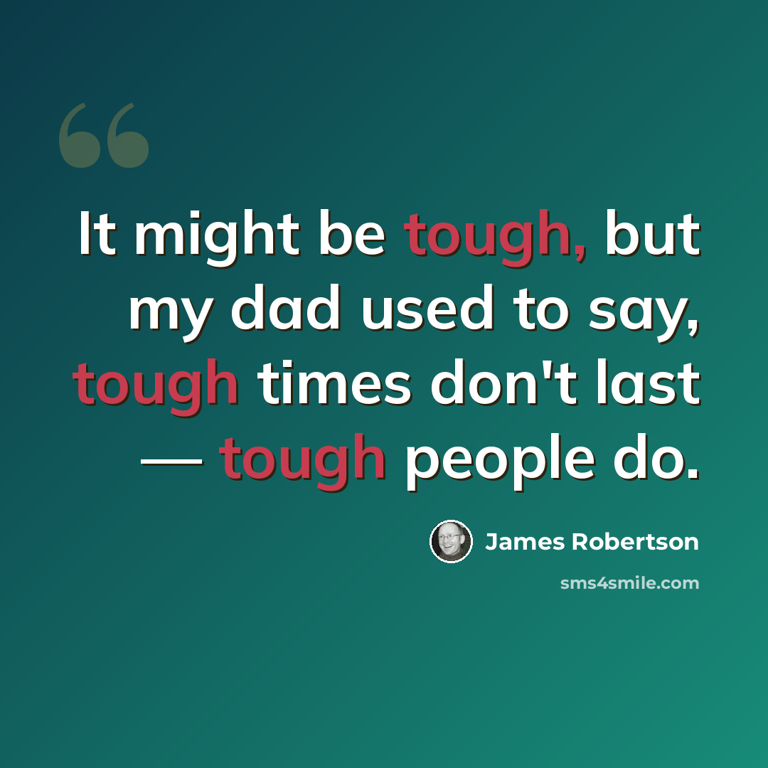 “It might be tough, but my dad used to say, tough times don't last — tough people do.” quote by James Robertson
