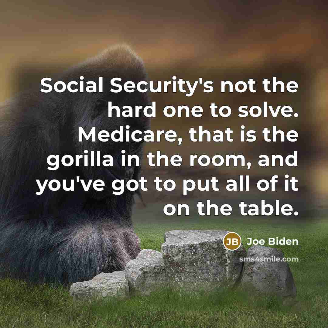 “Social Security's not the hard one to solve. Medicare, that is the gorilla in the room, and you've got to put all of it on the table.” quote by Joe Biden