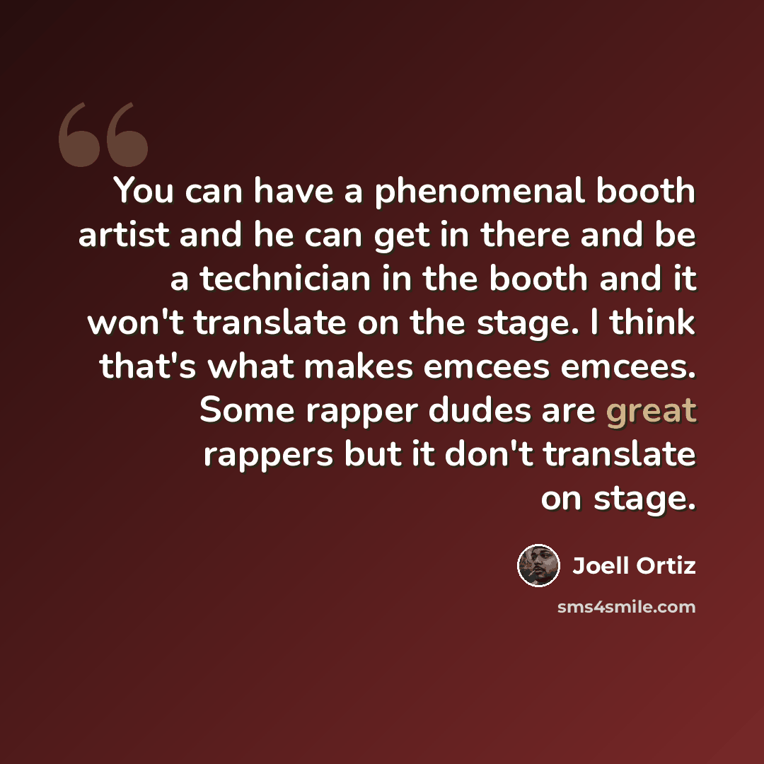 “You can have a phenomenal booth artist and he can get in there and be a technician in the booth and it won't translate on the stage. I think that's what makes emcees emcees. Some rapper dudes are great rappers but it don't translate on stage.” quote by Joell Ortiz