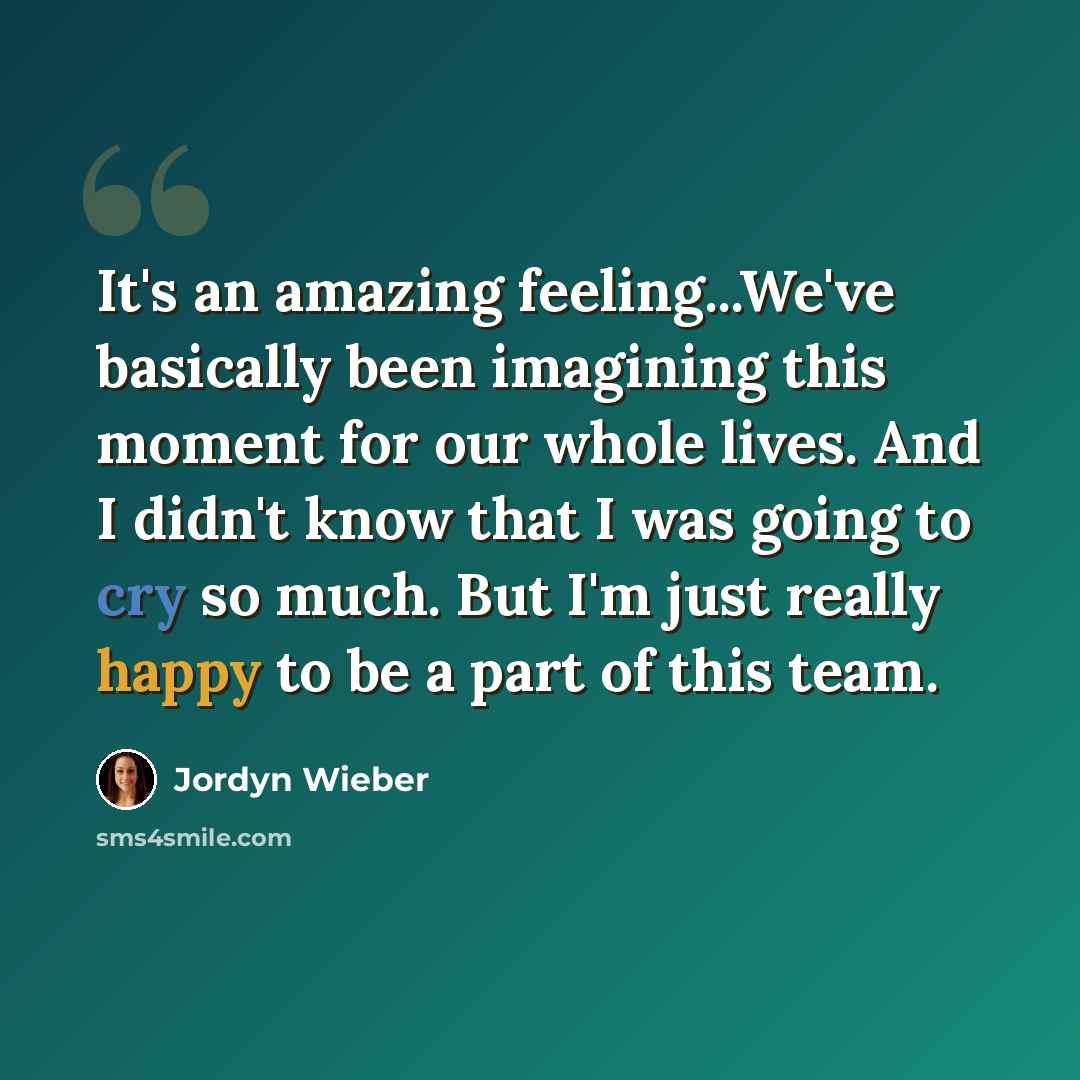 “It's an amazing feeling...We've basically been imagining this moment for our whole lives. And I didn't know that I was going to cry so much. But I'm just really happy to be a part of this team.” quote by Jordyn Wieber