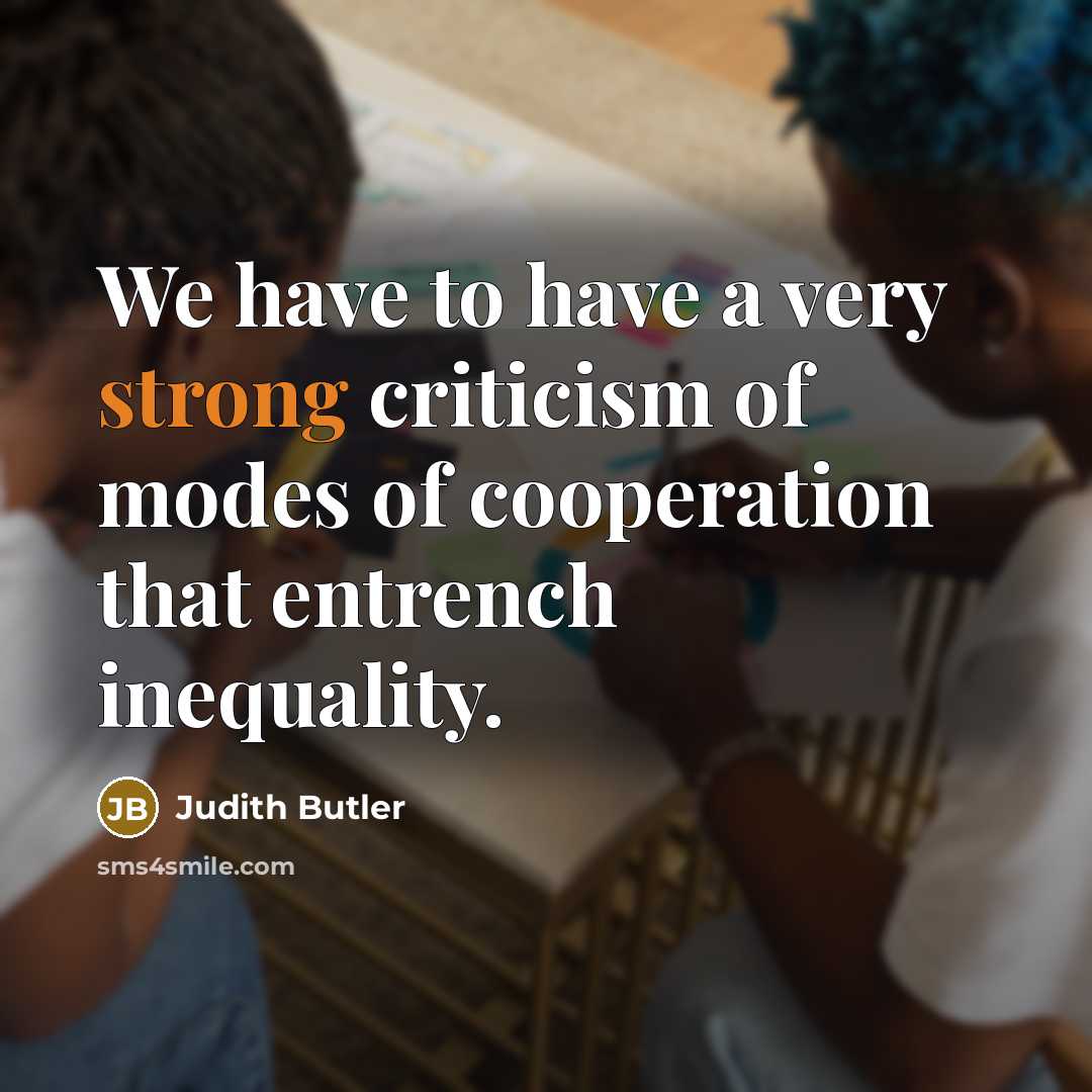 “We have to have a very strong criticism of modes of cooperation that entrench inequality.” quote by Judith Butler