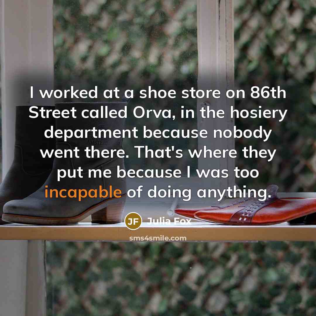 “I worked at a shoe store on 86th Street called Orva, in the hosiery department because nobody went there. That's where they put me because I was too incapable of doing anything.” quote by Julia Fox