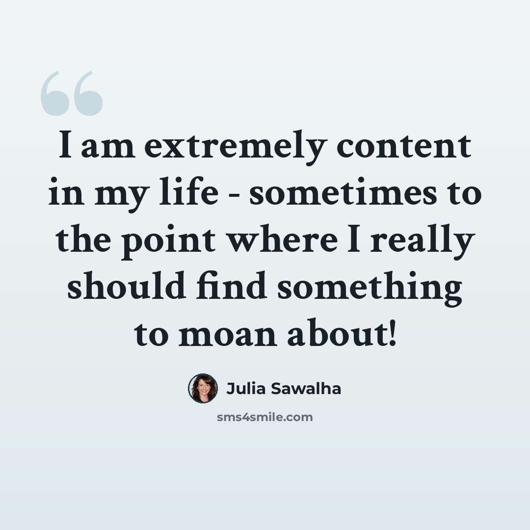 “I am extremely content in my life - sometimes to the point where I really should find something to moan about!” quote by Julia Sawalha
