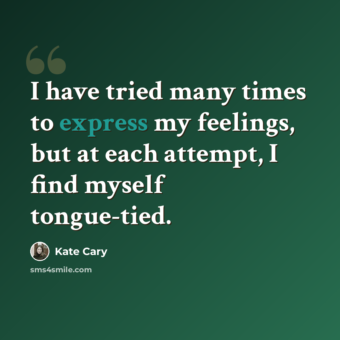 “I have tried many times to express my feelings, but at each attempt, I find myself tongue-tied.” quote by Kate Cary
